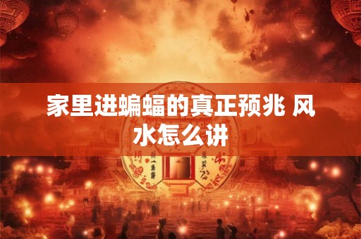 家里进蝙蝠的真正预兆 风水怎么讲 家里进蝙蝠的真正预兆 风水怎么讲