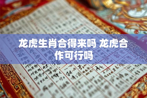 龙虎生肖合得来吗 龙虎合作可行吗