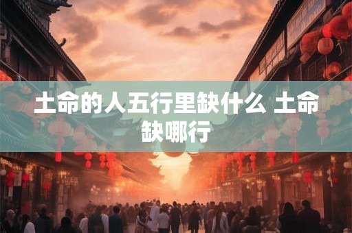 土命的人五行里缺什么 土命缺哪行