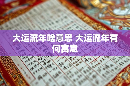 大运流年啥意思 大运流年有何寓意