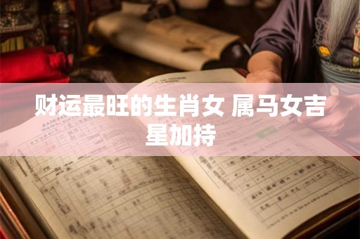 财运最旺的生肖女 属马女吉星加持