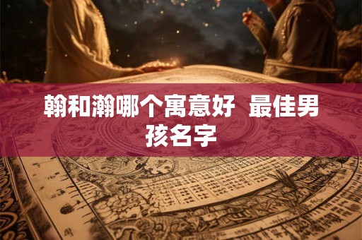翰和瀚哪个寓意好  最佳男孩名字