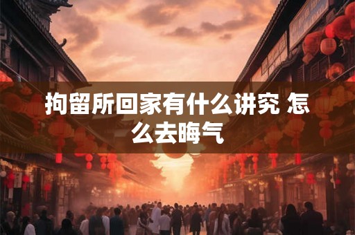 拘留所回家有什么讲究 怎么去晦气