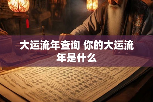 大运流年查询 你的大运流年是什么