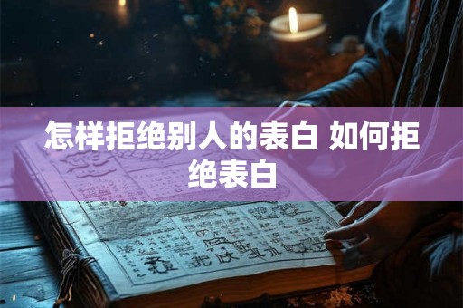怎样拒绝别人的表白 如何拒绝表白