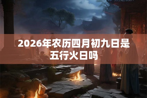 2026年农历四月初九日是五行火日吗