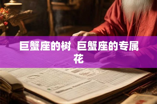 巨蟹座的树 巨蟹座的专属花 巨蟹座的树 巨蟹座的专属花