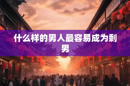 什么样的男人最容易成为剩男 什么样的男人最容易成为剩男
