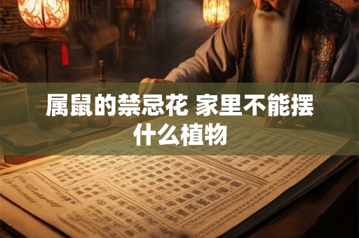 属鼠的禁忌花 家里不能摆什么植物 属鼠的禁忌花 家里不能摆什么植物