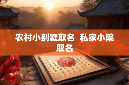 农村小别墅取名  私家小院取名