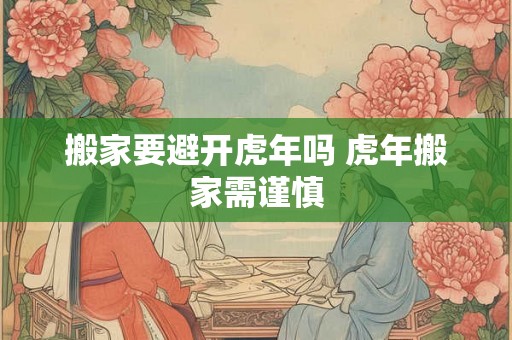 搬家要避开虎年吗 虎年搬家需谨慎