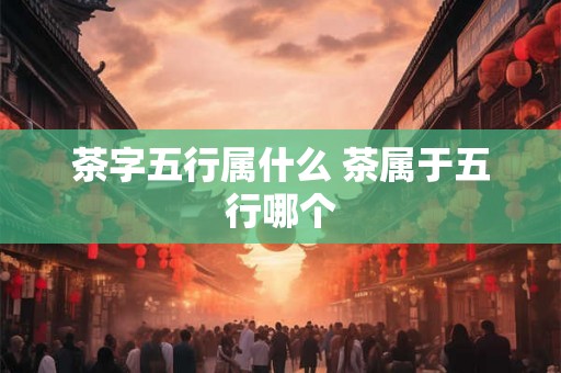 茶字五行属什么 茶属于五行哪个