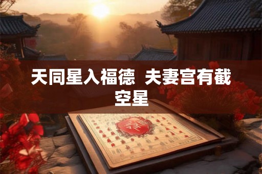 天同星入福德  夫妻宫有截空星