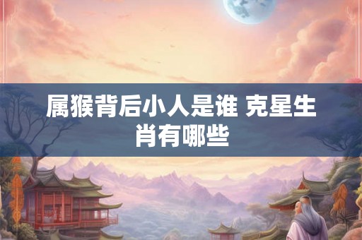 属猴背后小人是谁 克星生肖有哪些