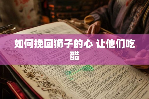 如何挽回狮子的心 让他们吃醋 如何挽回狮子的心 让他们吃醋