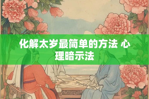 化解太岁最简单的方法 心理暗示法 化解太岁最简单的方法 心理暗示法