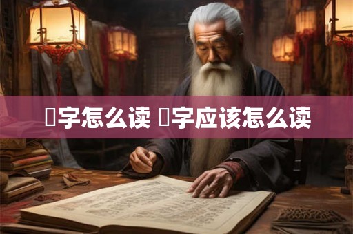 燊字怎么读 燊字应该怎么读 燊字怎么读 燊字应该怎么读