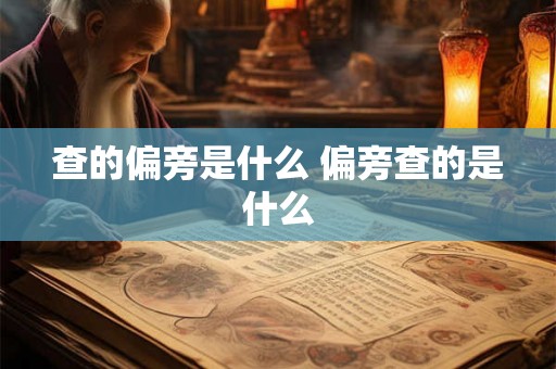 查的偏旁是什么 偏旁查的是什么 查的偏旁是什么 偏旁查的是什么