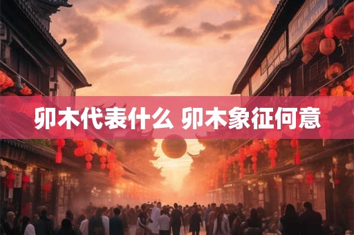 卯木代表什么 卯木象征何意 卯木代表什么 卯木象征何意