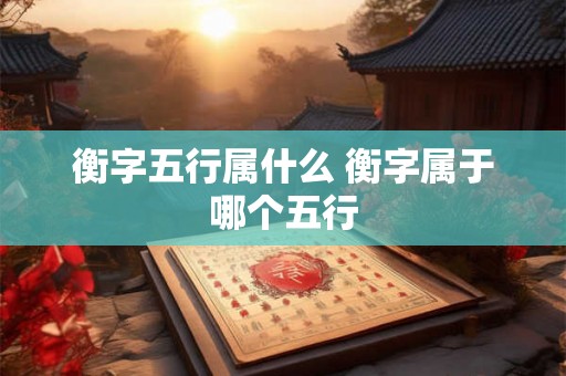 衡字五行属什么 衡字属于哪个五行 衡字五行属什么 衡字属于哪个五行