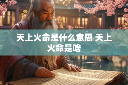 天上火命是什么意思 天上火命是啥 天上火命是什么意思 天上火命是啥