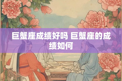 巨蟹座成绩好吗 巨蟹座的成绩如何 巨蟹座成绩好吗 巨蟹座的成绩如何