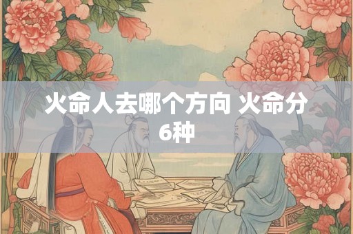 火命人去哪个方向 火命分6种 火命人去哪个方向 火命分6种