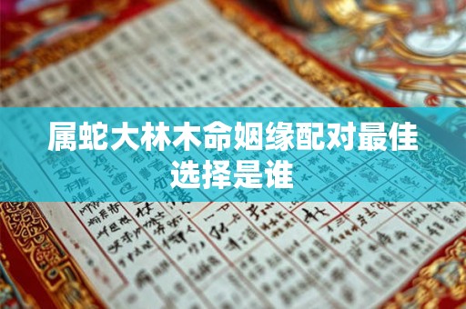 属蛇大林木命姻缘配对最佳选择是谁 属蛇大林木命姻缘配对最佳选择是谁