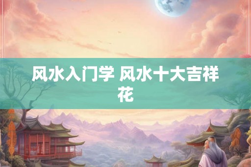 风水入门学 风水十大吉祥花 风水入门学 风水十大吉祥花