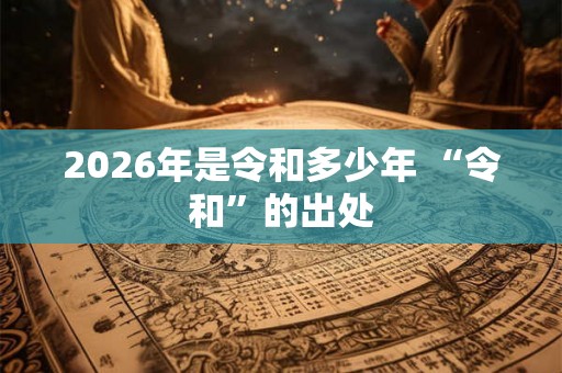 2026年是令和多少年 “令和”的出处