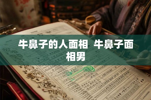 牛鼻子的人面相 牛鼻子面相男 牛鼻子的人面相 牛鼻子面相男