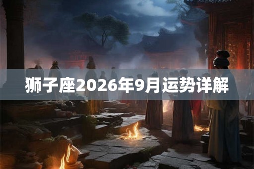 狮子座2026年9月运势详解 狮子座2026年9月运势详解