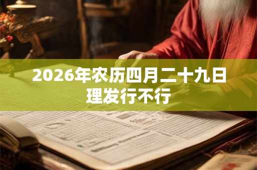 2026年农历四月二十九日理发行不行 2026年农历四月二十九日理发行不行