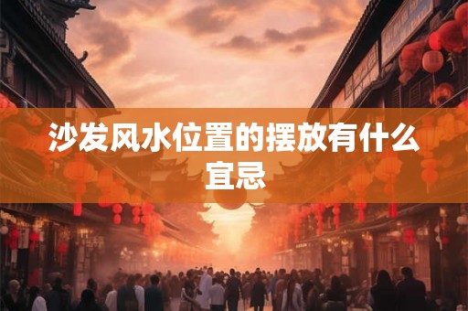 沙发风水位置的摆放有什么宜忌 沙发风水位置的摆放有什么宜忌