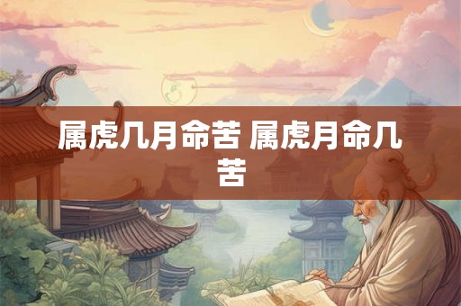 属虎几月命苦 属虎月命几苦 属虎几月命苦 属虎月命几苦