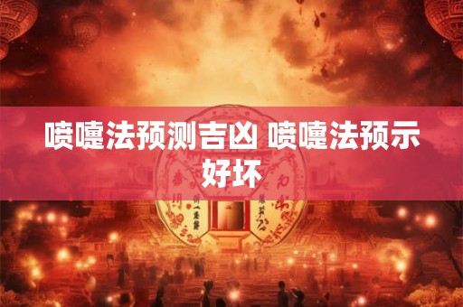 喷嚏法预测吉凶 喷嚏法预示好坏 喷嚏法预测吉凶 喷嚏法预示好坏