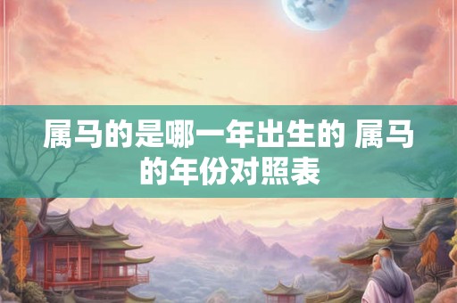 属马的是哪一年出生的 属马的年份对照表 属马的是哪一年出生的 属马的年份对照表