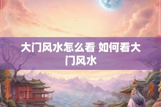 大门风水怎么看 如何看大门风水