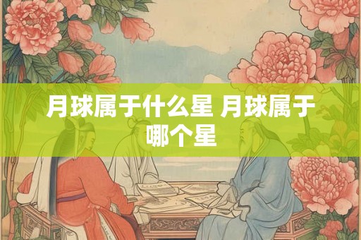 月球属于什么星 月球属于哪个星 月球属于什么星 月球属于哪个星